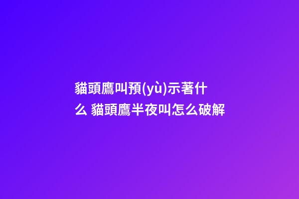貓頭鷹叫預(yù)示著什么 貓頭鷹半夜叫怎么破解